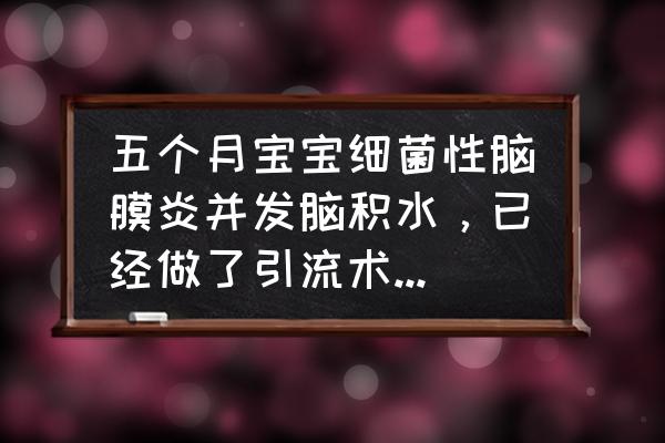 脑膜炎最快的恢复方法 五个月宝宝细菌性脑膜炎并发脑积水，已经做了引流术，有没有同情况彻底治愈恢复的？