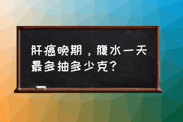 肝癌腹水最快解决方法 肝癌晚期，腹水一天最多抽多少克？