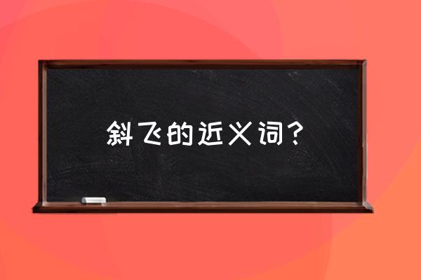 嗟的含义是什么 斜飞的近义词？