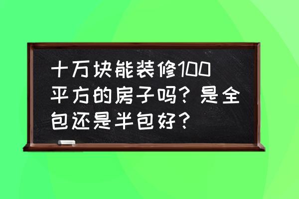 10平米装修全包大概多少钱 十万块能装修100平方的房子吗？是全包还是半包好？