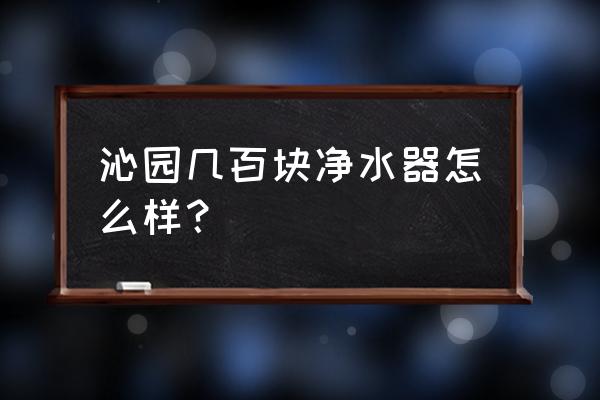 沁园家用净水器 沁园几百块净水器怎么样？