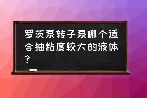 卫生泵说明书 罗茨泵转子泵哪个适合抽粘度较大的液体？