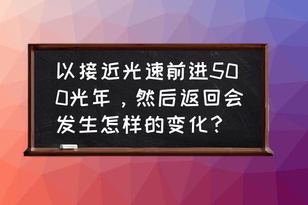 500光年 以接近光速前进500光年，然后返回会发生怎样的变化？