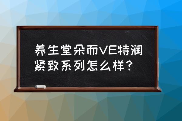 养生堂ve 养生堂朵而VE特润紧致系列怎么样？