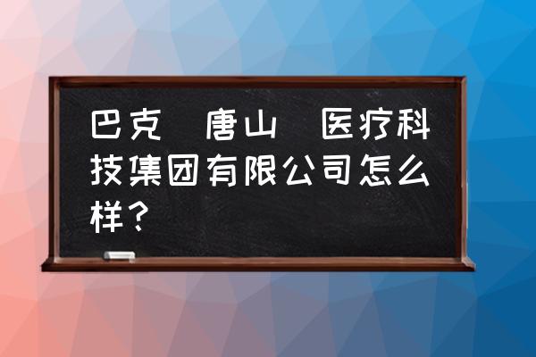 巴克祛疤膏多长时间见效 巴克（唐山）医疗科技集团有限公司怎么样？