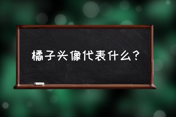 橘子在男女关系中寓意着什么 橘子头像代表什么？