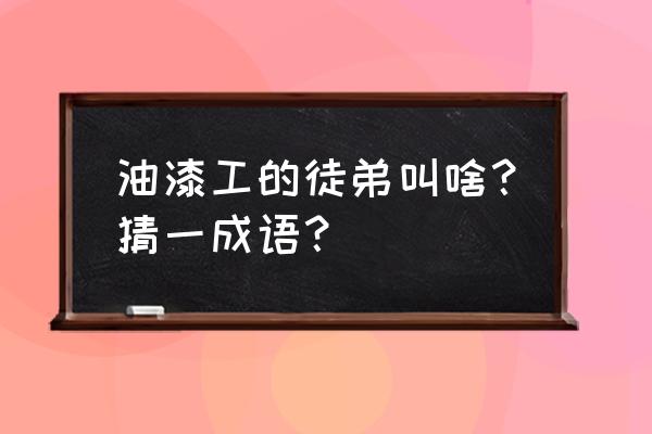 油漆工的徒弟名单 油漆工的徒弟叫啥？猜一成语？