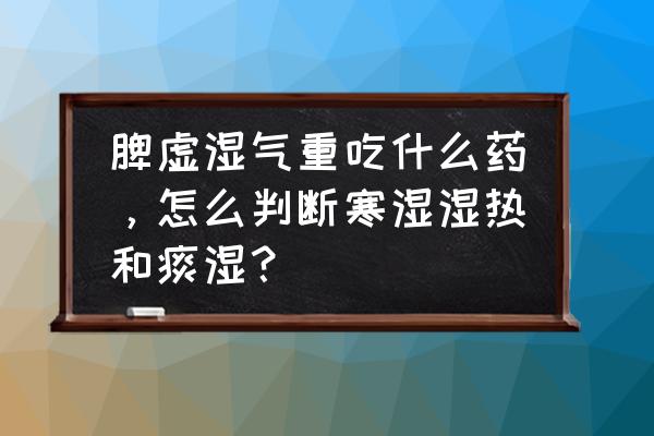 湿气重喝什么排湿最快 脾虚湿气重吃什么药，怎么判断寒湿湿热和痰湿？