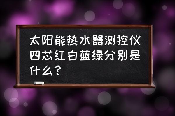 液位控制器面板显示说明 太阳能热水器测控仪四芯红白蓝绿分别是什么？