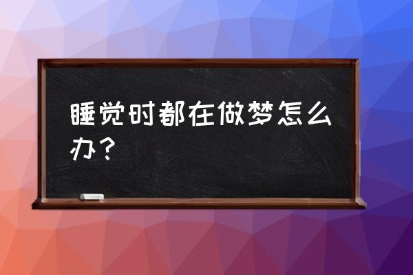 晚上睡觉做梦怎么解决 睡觉时都在做梦怎么办？