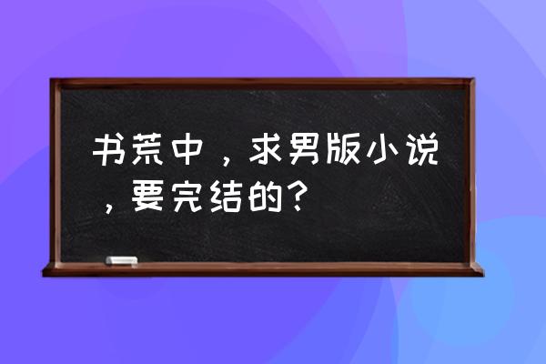 朽木充栋梁败絮藏金玉 书荒中，求男版小说，要完结的？