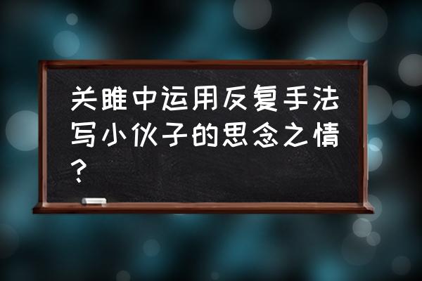 雎鸠鸟为什么象征爱情 关雎中运用反复手法写小伙子的思念之情？