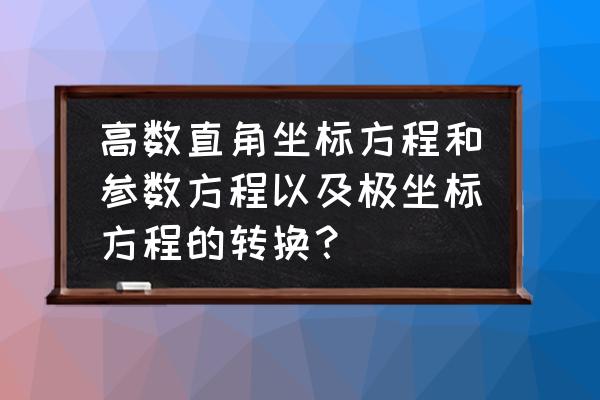 极坐标与参数方程 高数直角坐标方程和参数方程以及极坐标方程的转换？