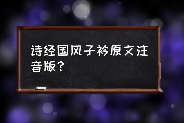 式微子衿原文 诗经国风子衿原文注音版？