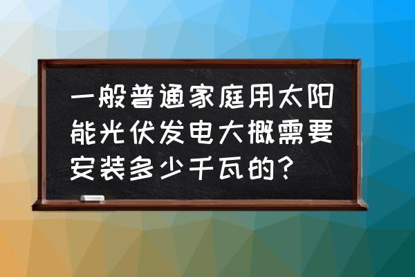 家用太阳能一般要多少够用 一般普通家庭用太阳能光伏发电大概需要安装多少千瓦的？