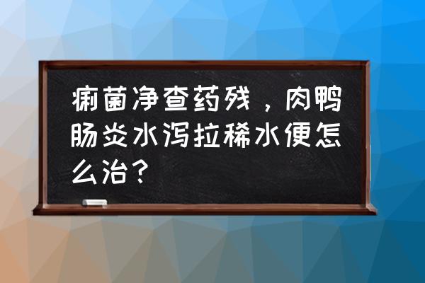 肠胃炎拉肚子拉水怎么办 痢菌净查药残，肉鸭肠炎水泻拉稀水便怎么治？