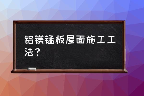 铝镁锰板屋面 铝镁锰板屋面施工工法？