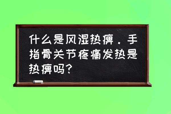 风湿最先发病哪个手指 什么是风湿热痹。手指骨关节疼痛发热是热痹吗？