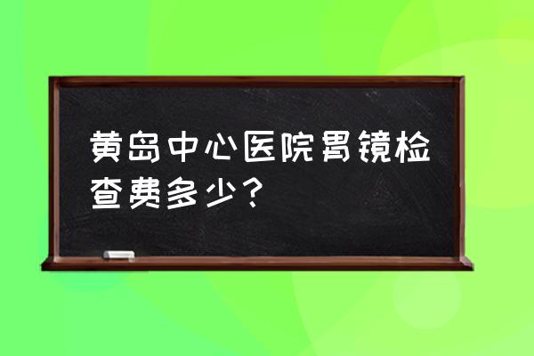 做胃镜一般人能忍受吗 黄岛中心医院胃镜检查费多少？