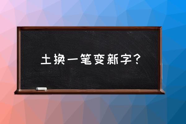 土加一笔有哪些字100个 土换一笔变新字？