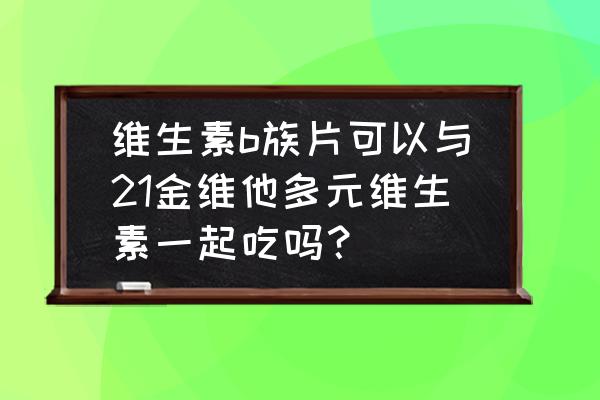 多元维生素和复合维生素的区别 维生素b族片可以与21金维他多元维生素一起吃吗？