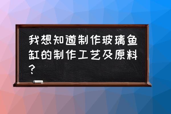 鱼缸玻璃磨边正确方法 我想知道制作玻璃鱼缸的制作工艺及原料？