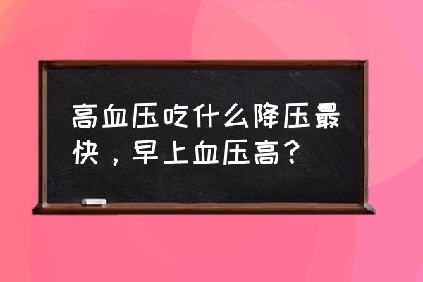 有什么办法能快速降血压 高血压吃什么降压最快，早上血压高？