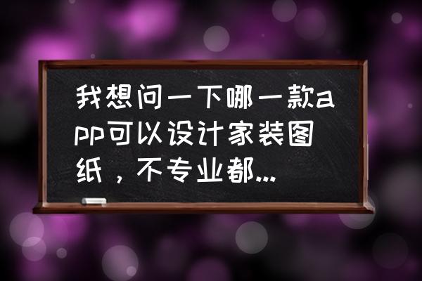 创意家居装修设计 我想问一下哪一款app可以设计家装图纸，不专业都可以会的？