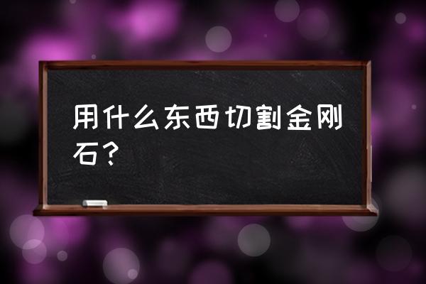 激光切割金刚石 用什么东西切割金刚石？