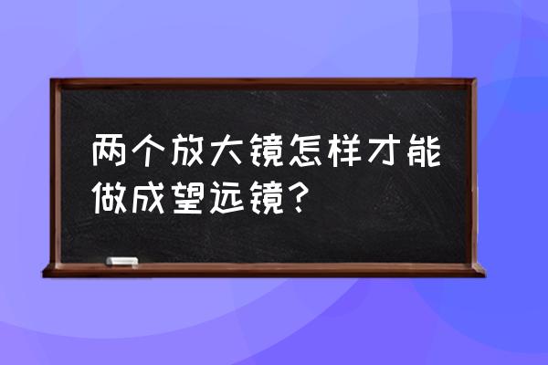 用2个凸透镜制作望远镜 两个放大镜怎样才能做成望远镜？