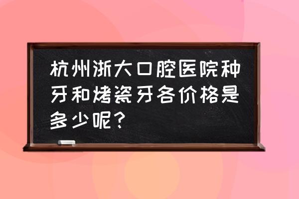 烤瓷牙价格表全套 杭州浙大口腔医院种牙和烤瓷牙各价格是多少呢？