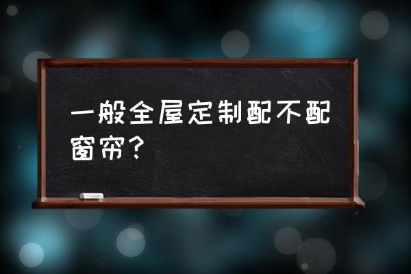 全屋窗帘定制价格 一般全屋定制配不配窗帘？