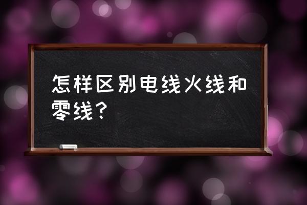 零线和火线怎么区分 怎样区别电线火线和零线？