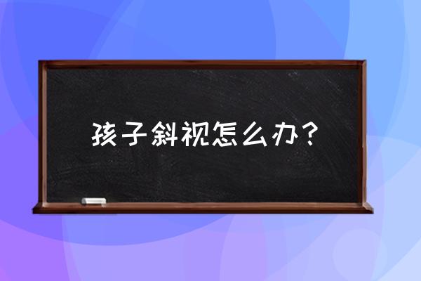 小孩子斜视矫正训练方法 孩子斜视怎么办？