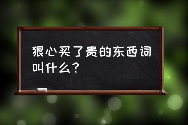 购的组词100个 狠心买了贵的东西词叫什么？