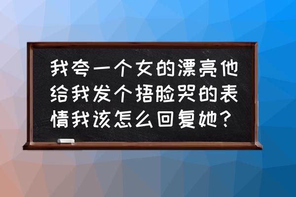 汗颜的寓意是什么 我夸一个女的漂亮他给我发个捂脸哭的表情我该怎么回复她？