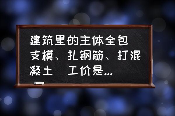 混凝土初级工程师证 建筑里的主体全包（支模、扎钢筋、打混凝土）工价是怎样的？