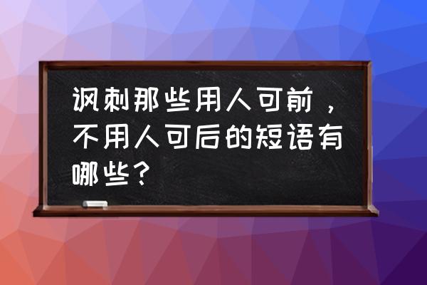 怎么讽刺卸磨杀驴的人 讽刺那些用人可前，不用人可后的短语有哪些？