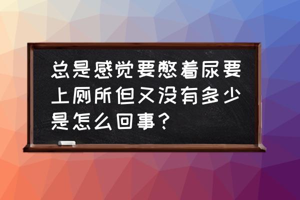 小便次数多啥原因 总是感觉要憋着尿要上厕所但又没有多少是怎么回事？