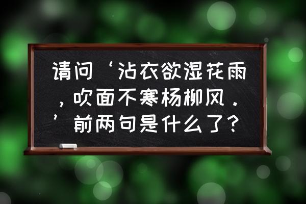 春风拂面七言律诗 请问‘沾衣欲湿花雨，吹面不寒杨柳风。’前两句是什么了？