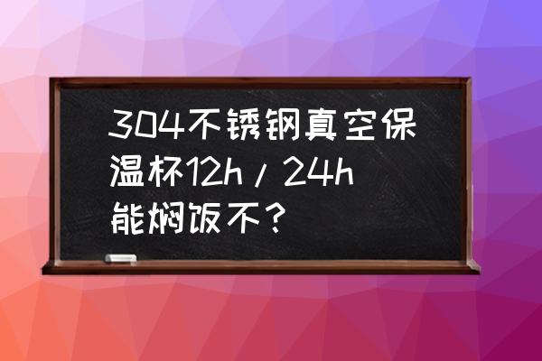 不锈钢真空保温杯 304不锈钢真空保温杯12h/24h能焖饭不？