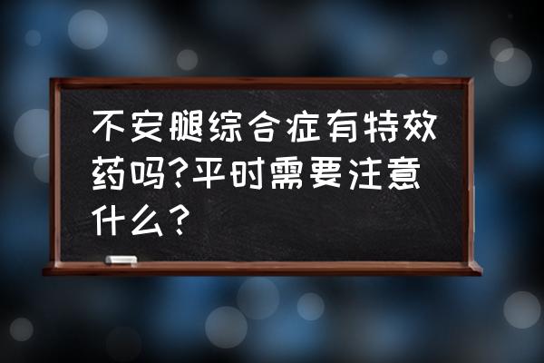 不安腿综合征最佳缓解方法 不安腿综合症有特效药吗?平时需要注意什么？