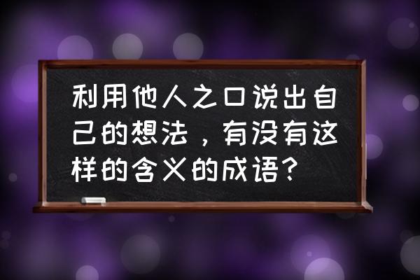 一辞同轨 利用他人之口说出自己的想法，有没有这样的含义的成语？