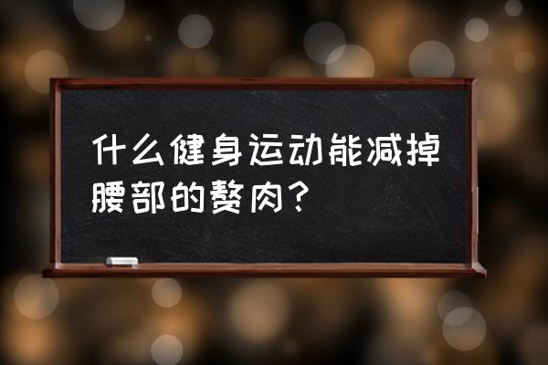 什么运动可以减肚子和腰部赘肉 什么健身运动能减掉腰部的赘肉？