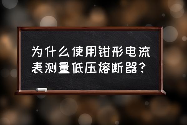 钳形表测高低压 为什么使用钳形电流表测量低压熔断器？