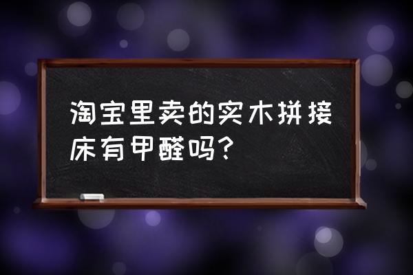 实木指接板有甲醛吗 淘宝里卖的实木拼接床有甲醛吗？