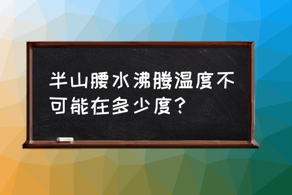 水的沸腾温度能达到1000度吗 半山腰水沸腾温度不可能在多少度？