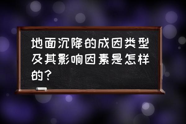 地面沉降的原因及解决措施 地面沉降的成因类型及其影响因素是怎样的？