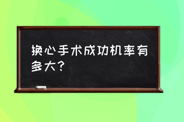 心脏移植手术成功率 换心手术成功机率有多大？