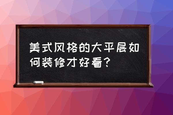 美式装修后觉得颜色深咋办 美式风格的大平层如何装修才好看？